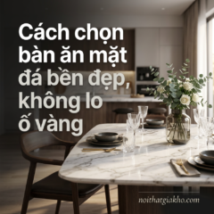 Cách chọn bàn ăn mặt đá bền đẹp, không lo ố vàng