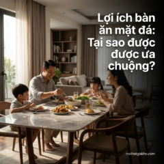 Lợi ích bàn ăn mặt đá: Tại sao được ưa chuộng?