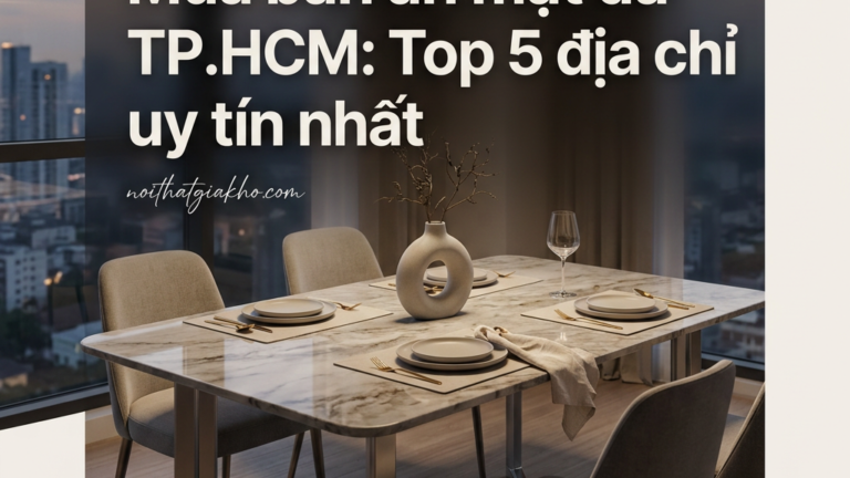 Mua bàn ăn mặt đá TP.HCM: Top 5 địa chỉ uy tín nhất